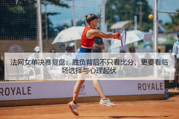 法网女单决赛复盘：胜负背后不只看比分，更要看临场选择与心理起伏